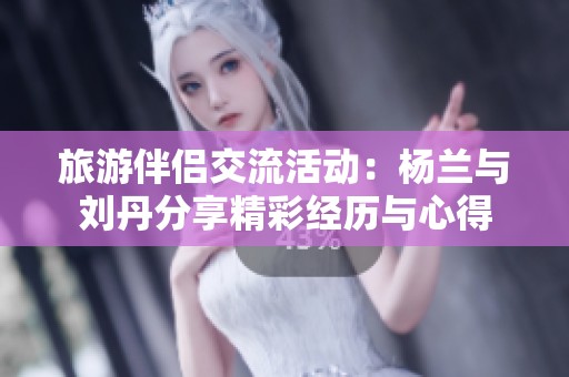 旅游伴侣交流活动：杨兰与刘丹分享精彩经历与心得