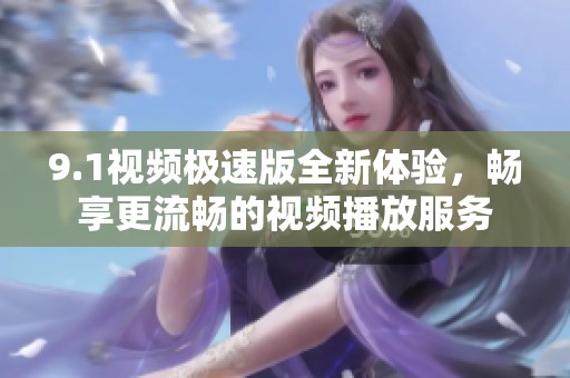 9.1视频极速版全新体验，畅享更流畅的视频播放服务