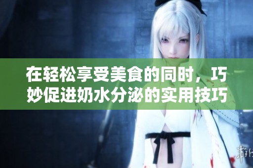 在轻松享受美食的同时，巧妙促进奶水分泌的实用技巧分享
