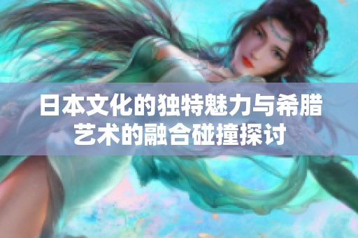 日本文化的独特魅力与希腊艺术的融合碰撞探讨