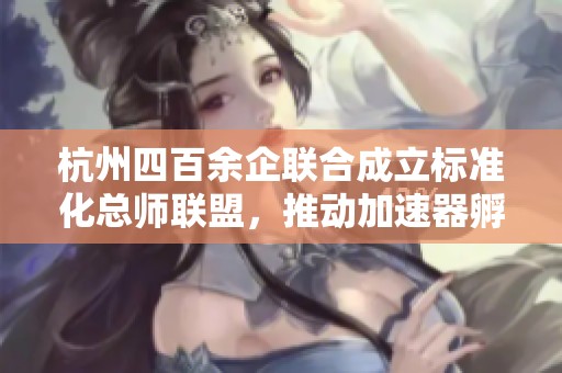 杭州四百余企联合成立标准化总师联盟，推动加速器孵化器发展