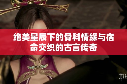 绝美星辰下的骨科情缘与宿命交织的古言传奇