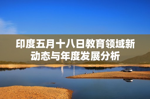 印度五月十八日教育领域新动态与年度发展分析