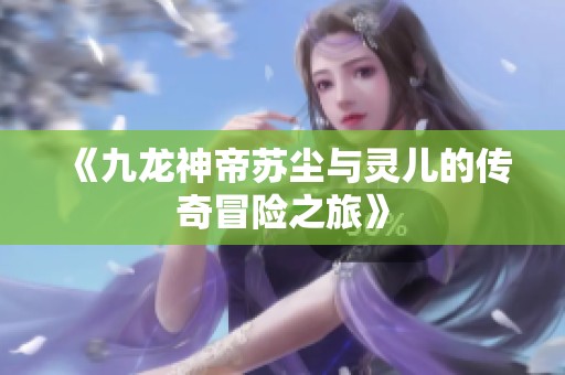《九龙神帝苏尘与灵儿的传奇冒险之旅》