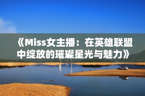 《Miss女主播：在英雄联盟中绽放的璀璨星光与魅力》