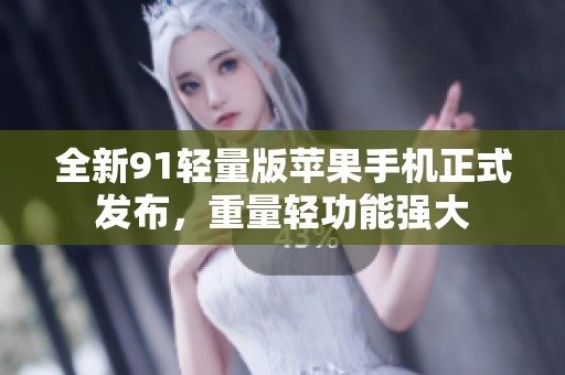 全新91轻量版苹果手机正式发布，重量轻功能强大