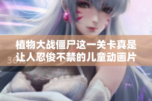 植物大战僵尸这一关卡真是让人忍俊不禁的儿童动画片