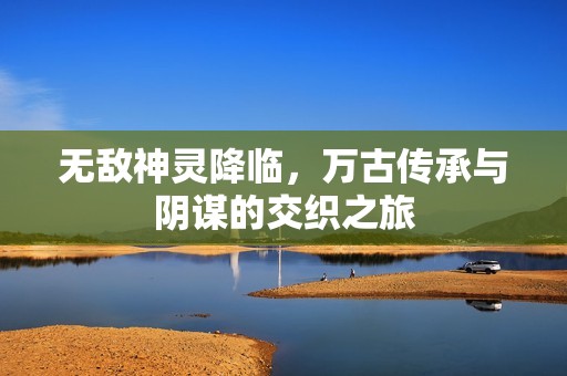 无敌神灵降临，万古传承与阴谋的交织之旅