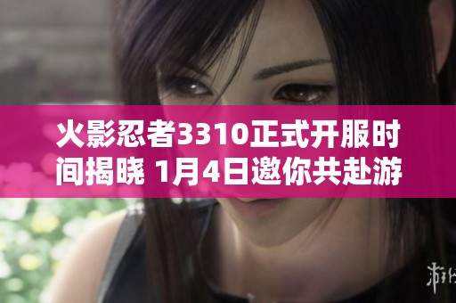 火影忍者3310正式开服时间揭晓 1月4日邀你共赴游戏盛宴