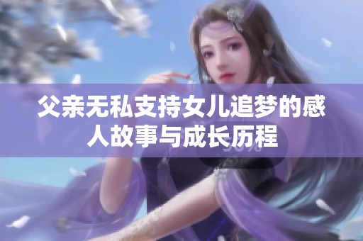 父亲无私支持女儿追梦的感人故事与成长历程