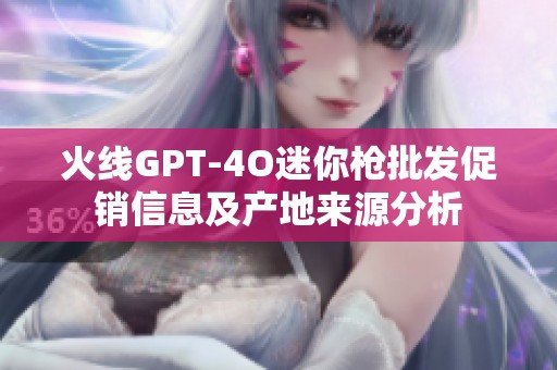 火线GPT-4O迷你枪批发促销信息及产地来源分析