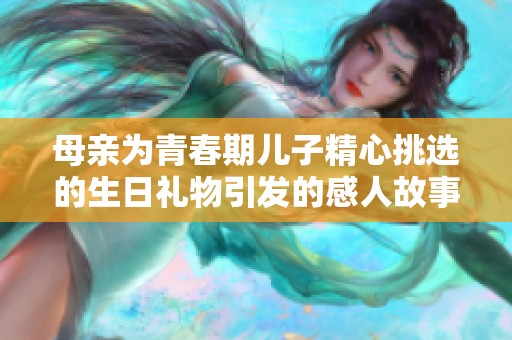母亲为青春期儿子精心挑选的生日礼物引发的感人故事