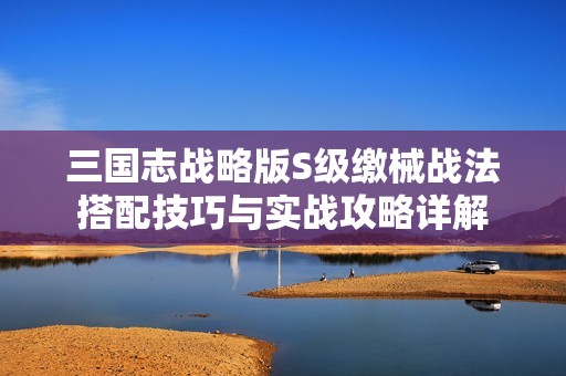 三国志战略版S级缴械战法搭配技巧与实战攻略详解