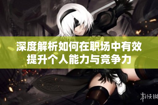 深度解析如何在职场中有效提升个人能力与竞争力