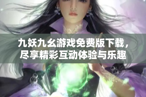 九妖九幺游戏免费版下载，尽享精彩互动体验与乐趣