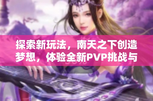 探索新玩法，南天之下创造梦想，体验全新PVP挑战与浮重乐趣！