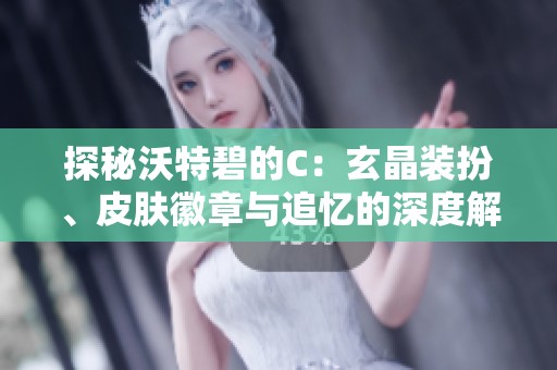 探秘沃特碧的C：玄晶装扮、皮肤徽章与追忆的深度解析