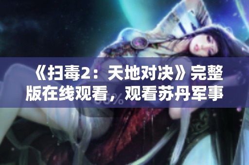 《扫毒2：天地对决》完整版在线观看，观看苏丹军事片的最佳选择