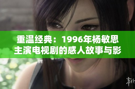重温经典：1996年杨敏思主演电视剧的感人故事与影像回忆