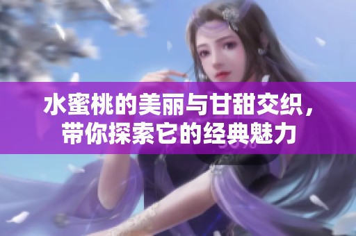 水蜜桃的美丽与甘甜交织，带你探索它的经典魅力