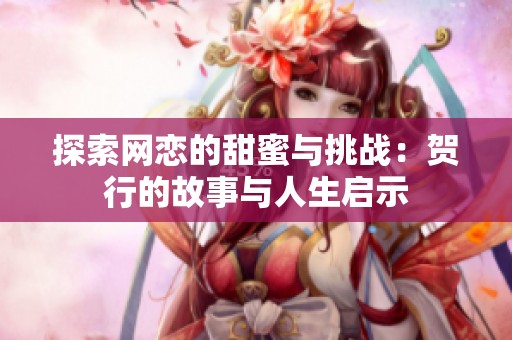 探索网恋的甜蜜与挑战：贺行的故事与人生启示