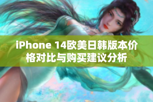 iPhone 14欧美日韩版本价格对比与购买建议分析