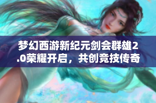 梦幻西游新纪元剑会群雄2.0荣耀开启，共创竞技传奇新篇章