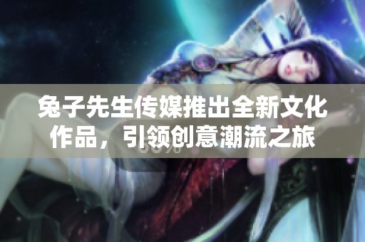 兔子先生传媒推出全新文化作品，引领创意潮流之旅