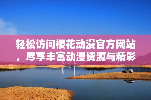 轻松访问樱花动漫官方网站，尽享丰富动漫资源与精彩内容