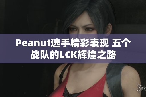 Peanut选手精彩表现 五个战队的LCK辉煌之路