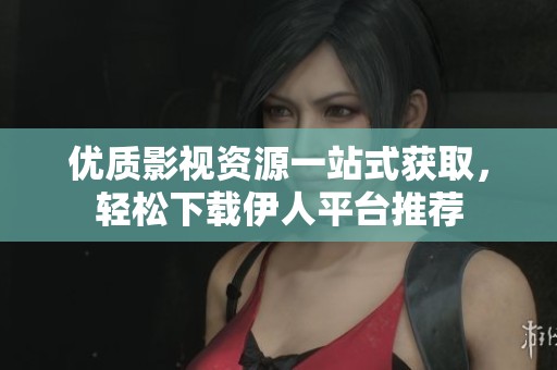 优质影视资源一站式获取，轻松下载伊人平台推荐