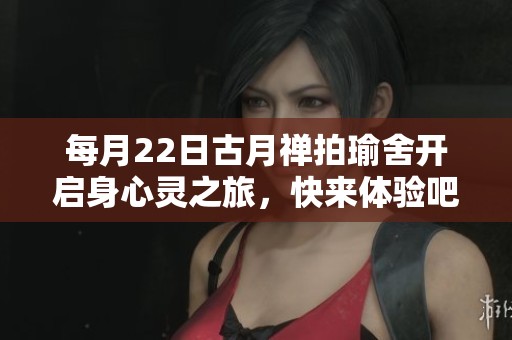 每月22日古月禅拍瑜舍开启身心灵之旅，快来体验吧！