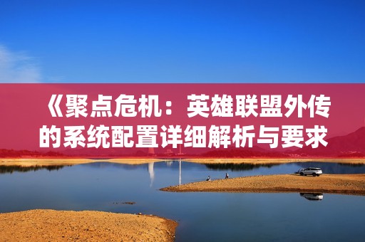 《聚点危机：英雄联盟外传的系统配置详细解析与要求》