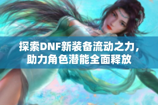 探索DNF新装备流动之力，助力角色潜能全面释放