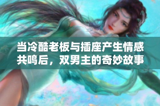 当冷酷老板与插座产生情感共鸣后，双男主的奇妙故事