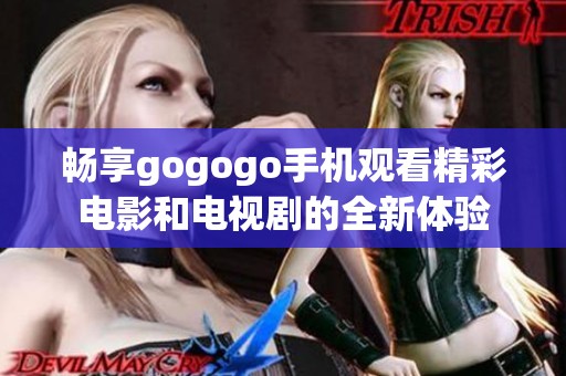 畅享gogogo手机观看精彩电影和电视剧的全新体验