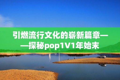 引燃流行文化的崭新篇章——探秘pop1∨1年始末