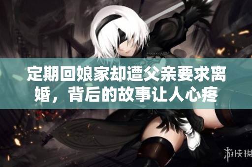 定期回娘家却遭父亲要求离婚，背后的故事让人心疼