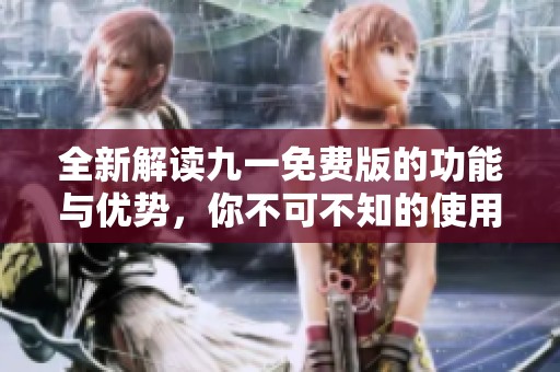 全新解读九一免费版的功能与优势，你不可不知的使用方法