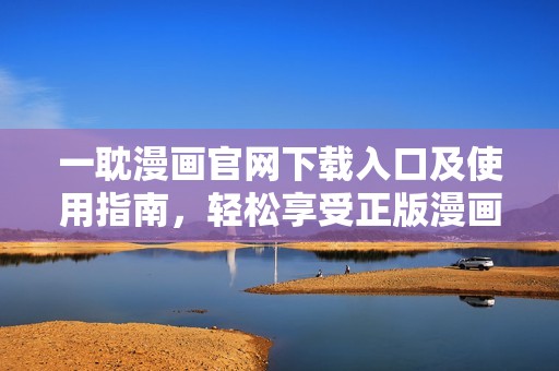 一耽漫画官网下载入口及使用指南，轻松享受正版漫画资源