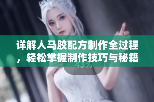 详解人马胶配方制作全过程，轻松掌握制作技巧与秘籍