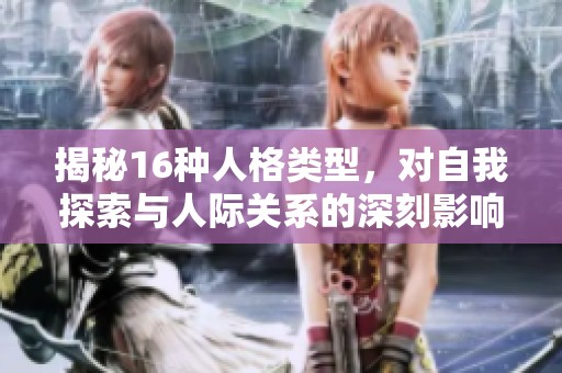 揭秘16种人格类型，对自我探索与人际关系的深刻影响