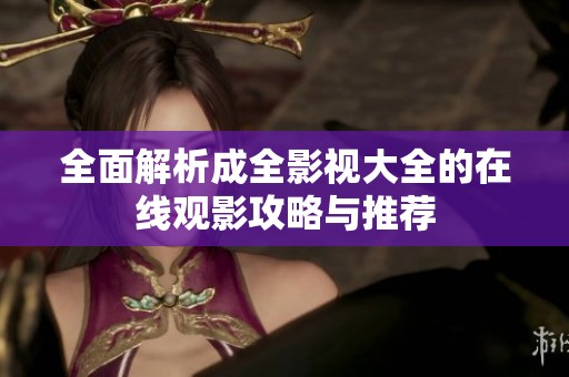 全面解析成全影视大全的在线观影攻略与推荐