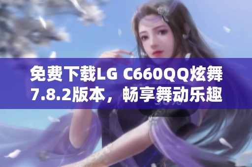 免费下载LG C660QQ炫舞7.8.2版本，畅享舞动乐趣