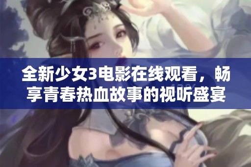 全新少女3电影在线观看，畅享青春热血故事的视听盛宴