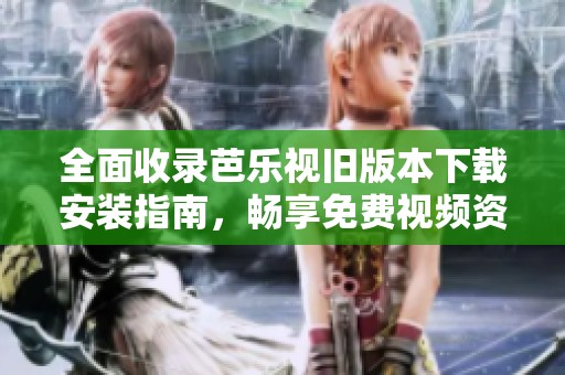 全面收录芭乐视旧版本下载安装指南，畅享免费视频资源