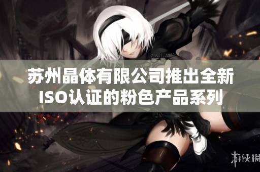 苏州晶体有限公司推出全新ISO认证的粉色产品系列