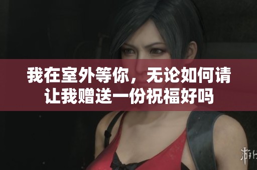 我在室外等你，无论如何请让我赠送一份祝福好吗