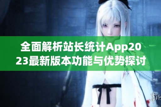 全面解析站长统计App2023最新版本功能与优势探讨