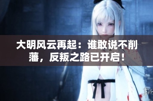 大明风云再起：谁敢说不削藩，反叛之路已开启！